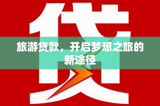 梅山旅游贷款，开启梦想之旅的新途径