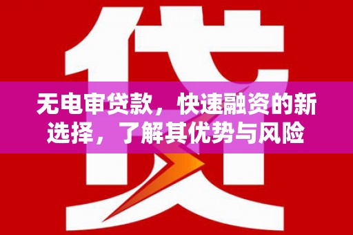 梅山无电审贷款，快速融资的新选择，了解其优势与风险