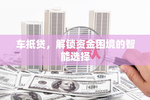 梅山车抵贷，解锁资金困境的智能选择