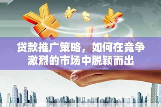 梅山贷款推广策略，如何在竞争激烈的市场中脱颖而出