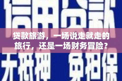 梅山贷款旅游，一场说走就走的旅行，还是一场财务冒险？