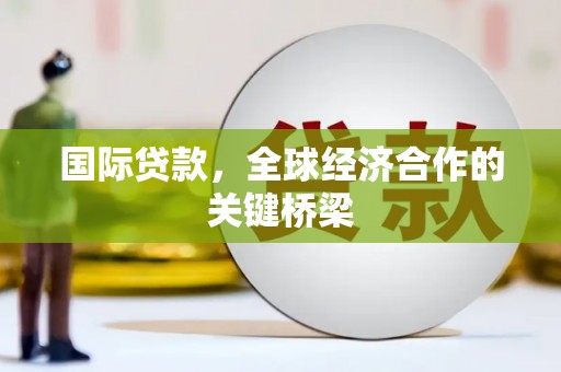梅山国际贷款，全球经济合作的关键桥梁