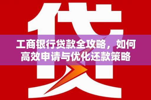 梅山工商银行贷款全攻略，如何高效申请与优化还款策略