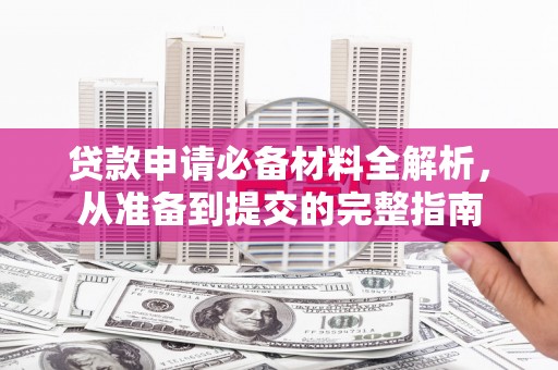 梅山贷款申请必备材料全解析，从准备到提交的完整指南