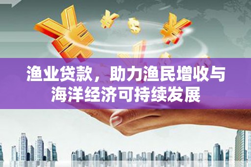 梅山渔业贷款，助力渔民增收与海洋经济可持续发展