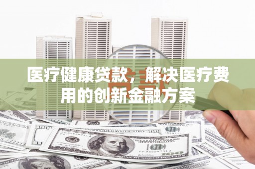 梅山医疗健康贷款，解决医疗费用的创新金融方案