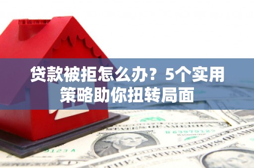 梅山贷款被拒怎么办？5个实用策略助你扭转局面