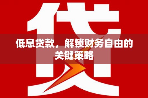 梅山低息贷款，解锁财务自由的关键策略