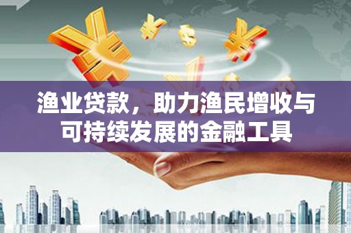 梅山渔业贷款，助力渔民增收与可持续发展的金融工具