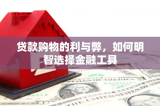 梅山贷款购物的利与弊，如何明智选择金融工具
