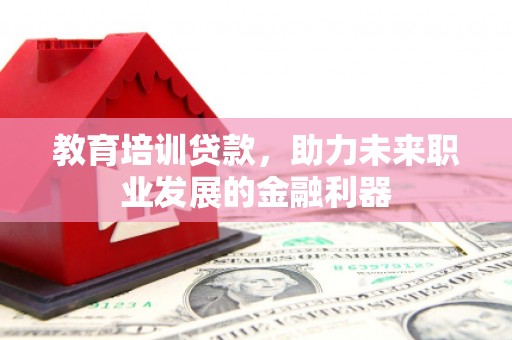 梅山教育培训贷款，助力未来职业发展的金融利器