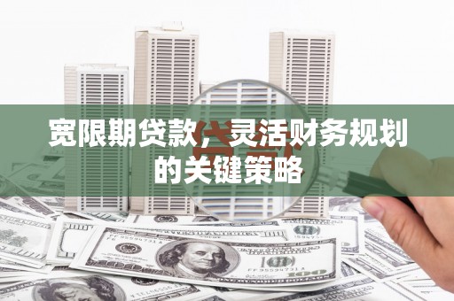梅山宽限期贷款，灵活财务规划的关键策略
