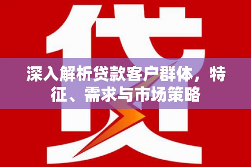 梅山深入解析贷款客户群体，特征、需求与市场策略
