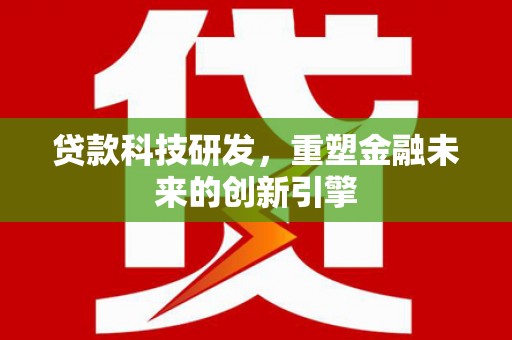 梅山贷款科技研发，重塑金融未来的创新引擎