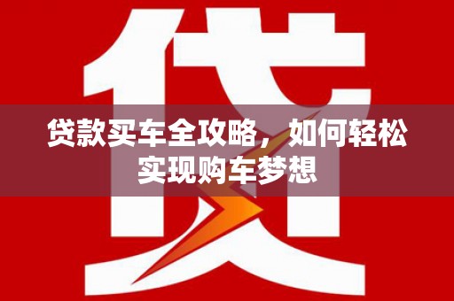 梅山贷款买车全攻略，如何轻松实现购车梦想