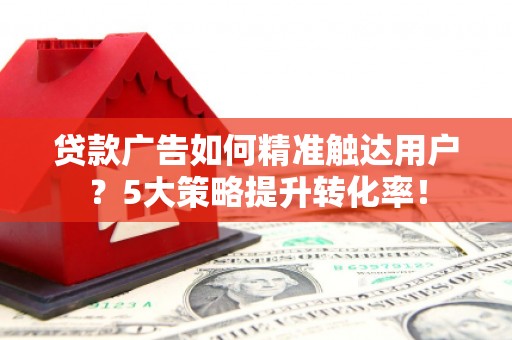 梅山贷款广告如何精准触达用户？5大策略提升转化率！