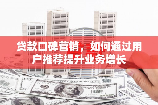 梅山贷款口碑营销，如何通过用户推荐提升业务增长