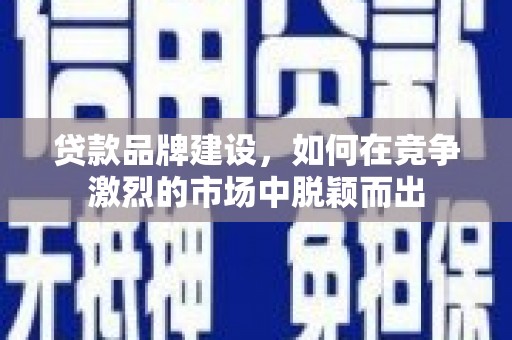梅山贷款品牌建设，如何在竞争激烈的市场中脱颖而出