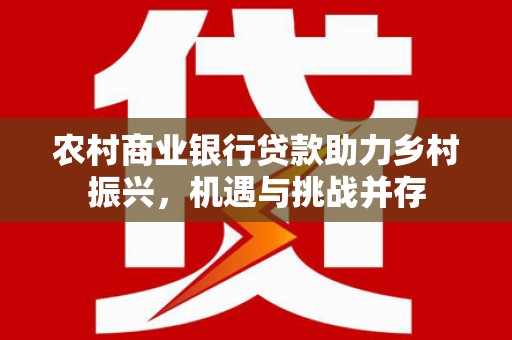 梅山农村商业银行贷款助力乡村振兴，机遇与挑战并存