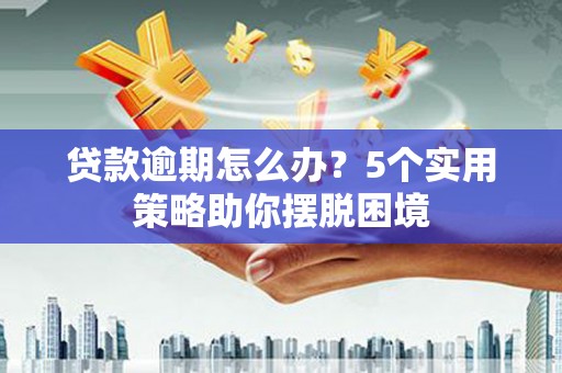 梅山贷款逾期怎么办？5个实用策略助你摆脱困境
