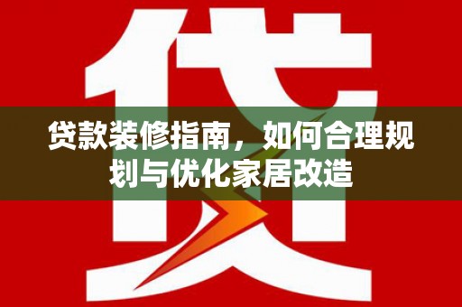 梅山贷款装修指南，如何合理规划与优化家居改造