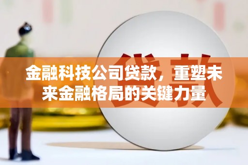 梅山金融科技公司贷款，重塑未来金融格局的关键力量