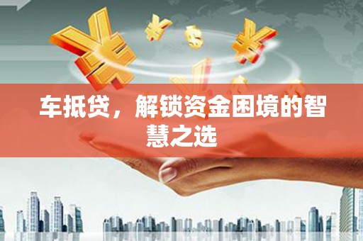 梅山车抵贷，解锁资金困境的智慧之选
