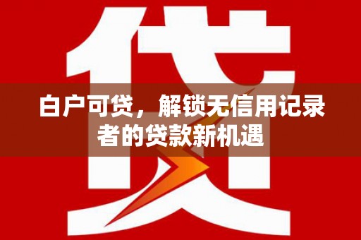 梅山白户可贷，解锁无信用记录者的贷款新机遇