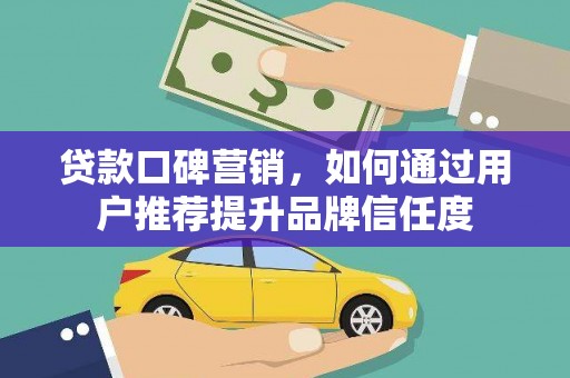 梅山贷款口碑营销，如何通过用户推荐提升品牌信任度
