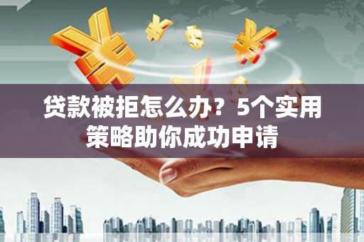 梅山贷款被拒怎么办？5个实用策略助你成功申请