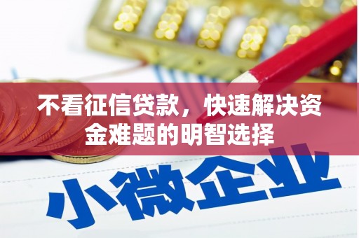 梅山不看征信贷款，快速解决资金难题的明智选择