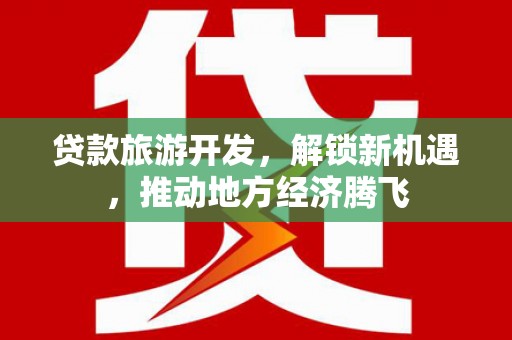 梅山贷款旅游开发，解锁新机遇，推动地方经济腾飞
