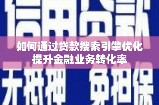 梅山如何通过贷款搜索引擎优化提升金融业务转化率