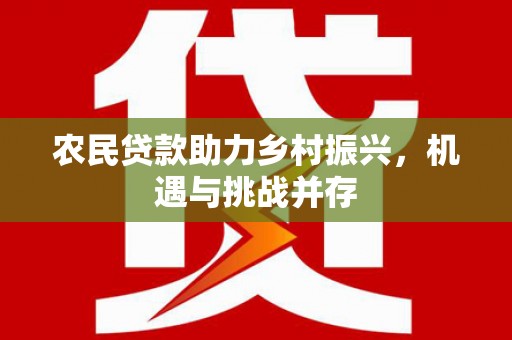 梅山农民贷款助力乡村振兴，机遇与挑战并存