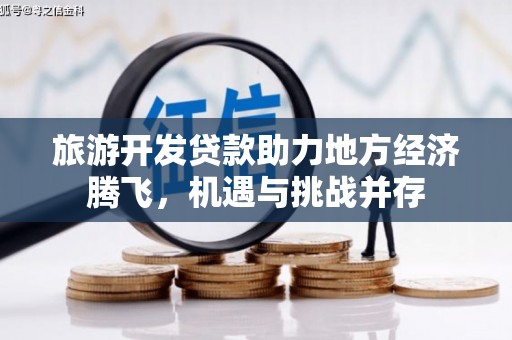 梅山旅游开发贷款助力地方经济腾飞，机遇与挑战并存