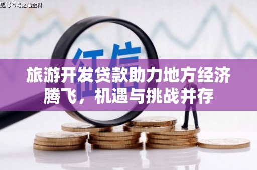 梅山旅游开发贷款助力地方经济腾飞，机遇与挑战并存