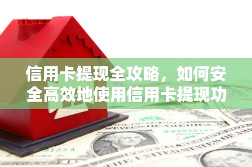 梅山信用卡提现全攻略，如何安全高效地使用信用卡提现功能