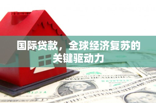 梅山国际贷款，全球经济复苏的关键驱动力