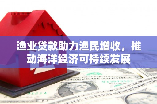 梅山渔业贷款助力渔民增收，推动海洋经济可持续发展