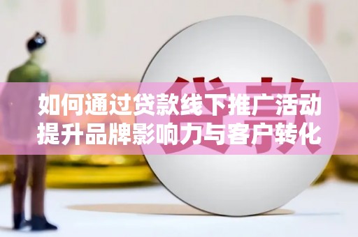 梅山如何通过贷款线下推广活动提升品牌影响力与客户转化率