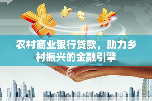 梅山农村商业银行贷款，助力乡村振兴的金融引擎