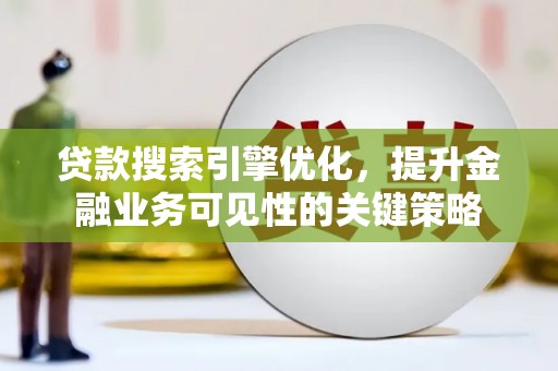 梅山贷款搜索引擎优化，提升金融业务可见性的关键策略