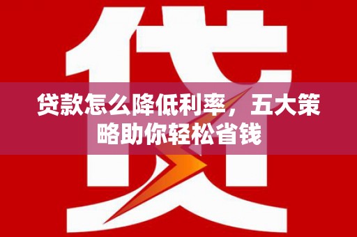 梅山贷款怎么降低利率，五大策略助你轻松省钱