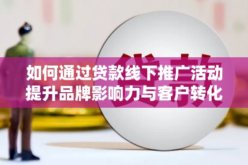梅山如何通过贷款线下推广活动提升品牌影响力与客户转化率