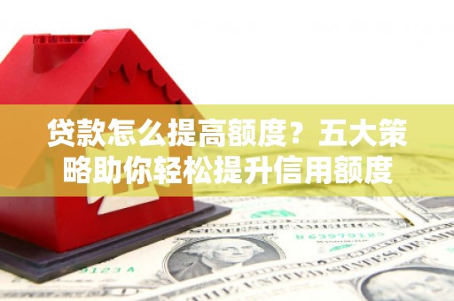 梅山贷款怎么提高额度？五大策略助你轻松提升信用额度