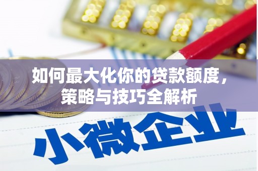 梅山如何最大化你的贷款额度，策略与技巧全解析