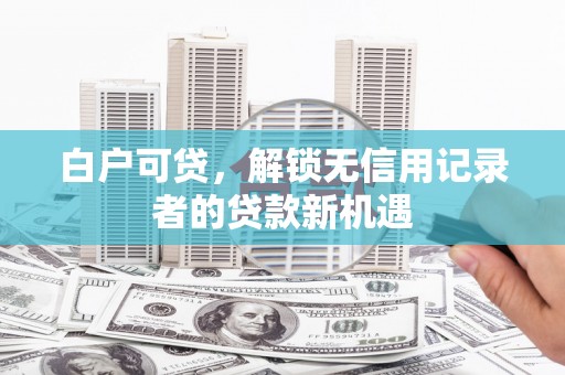 梅山白户可贷，解锁无信用记录者的贷款新机遇