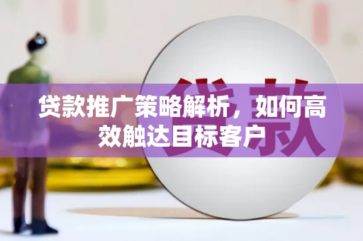 梅山贷款推广策略解析，如何高效触达目标客户