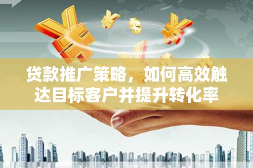 梅山贷款推广策略，如何高效触达目标客户并提升转化率