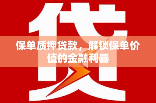 梅山保单质押贷款，解锁保单价值的金融利器